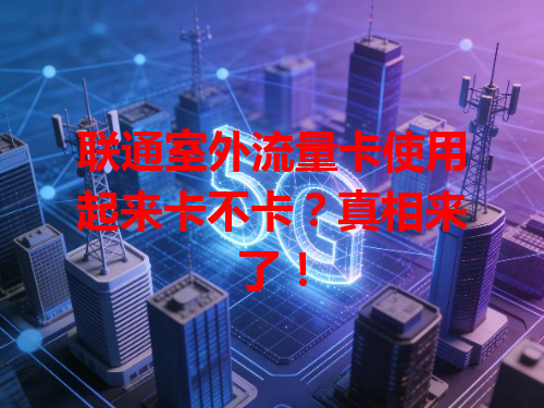 联通室外流量卡使用起来卡不卡？真相来了！