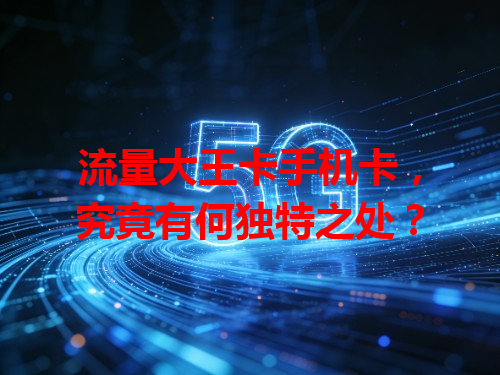 流量大王卡手机卡，究竟有何独特之处？