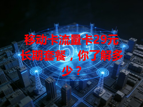 移动卡流量卡29元长期套餐，你了解多少？