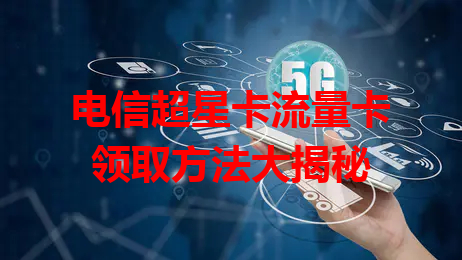 电信超星卡流量卡领取方法大揭秘