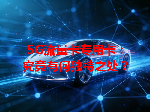 5G流量卡专用卡：究竟有何独特之处？