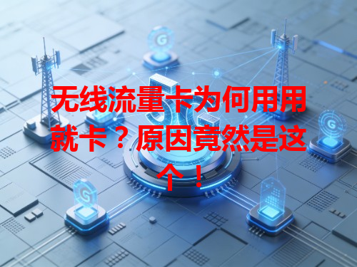 无线流量卡为何用用就卡？原因竟然是这个！