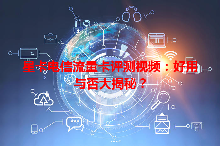 星卡电信流量卡评测视频：好用与否大揭秘？