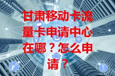 甘肃移动卡流量卡申请中心在哪？怎么申请？