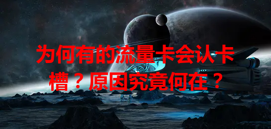 为何有的流量卡会认卡槽？原因究竟何在？
