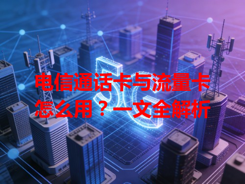 电信通话卡与流量卡怎么用？一文全解析