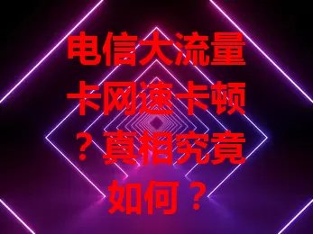 电信大流量卡网速卡顿?真相究竟如何?