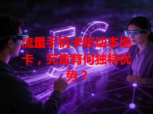 流量手机卡移动本地卡，究竟有何独特优势？