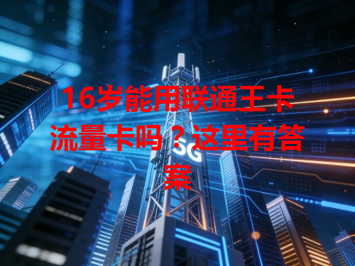 16岁能用联通王卡流量卡吗？这里有答案