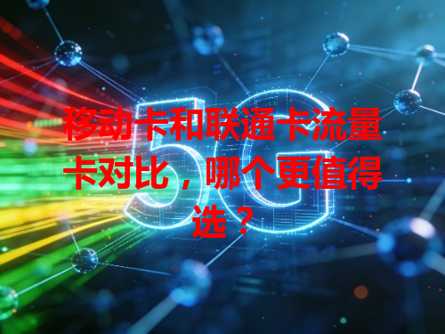 移动卡和联通卡流量卡对比，哪个更值得选？