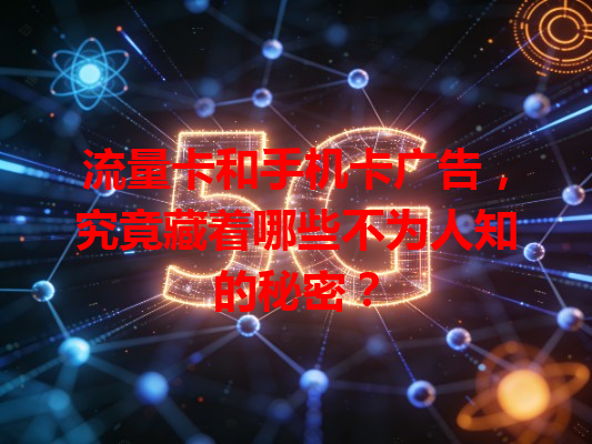 流量卡和手机卡广告，究竟藏着哪些不为人知的秘密？