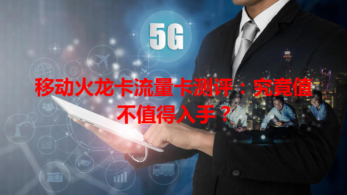 移动火龙卡流量卡测评：究竟值不值得入手？