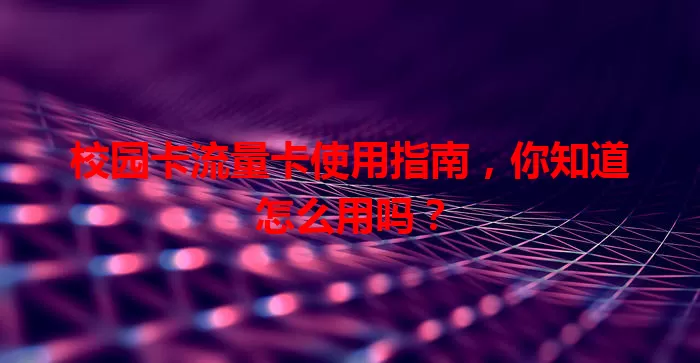 校园卡流量卡使用指南,你知道怎么用吗?