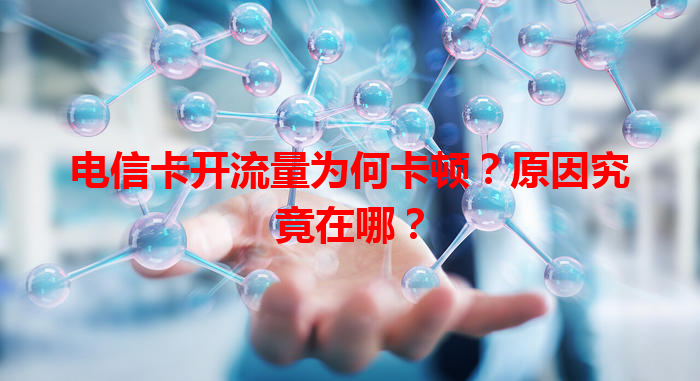 电信卡开流量为何卡顿？原因究竟在哪？