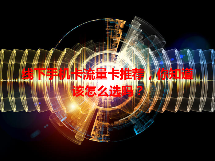 线下手机卡流量卡推荐，你知道该怎么选吗？