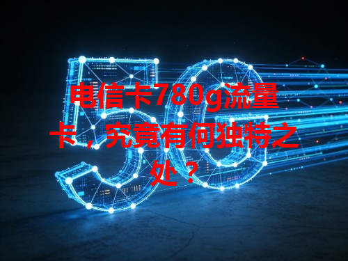 电信卡780g流量卡，究竟有何独特之处？