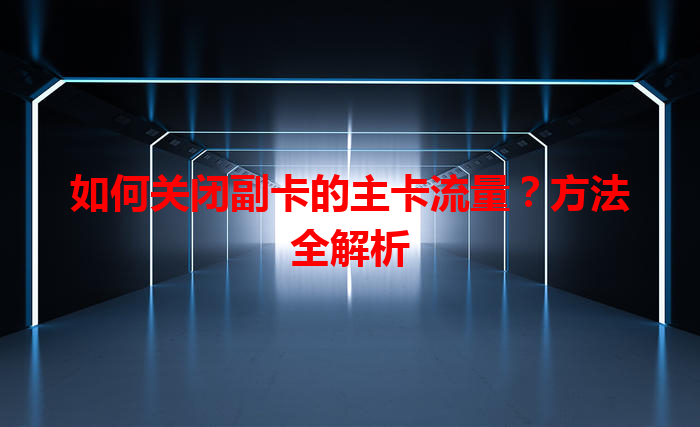 如何关闭副卡的主卡流量？方法全解析