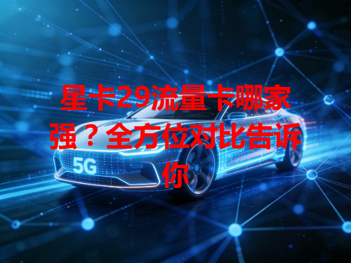 星卡29流量卡哪家强？全方位对比告诉你