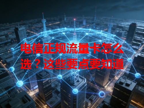 电信正规流量卡怎么选？这些要点要知道