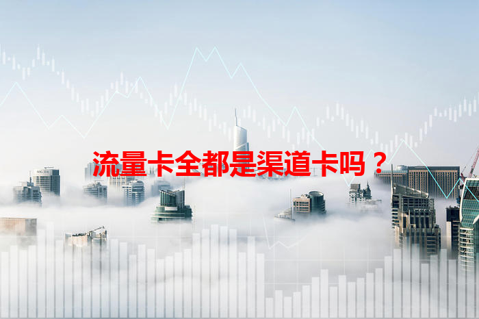 流量卡全都是渠道卡吗？