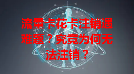 流量卡花卡注销遇难题？究竟为何无法注销？