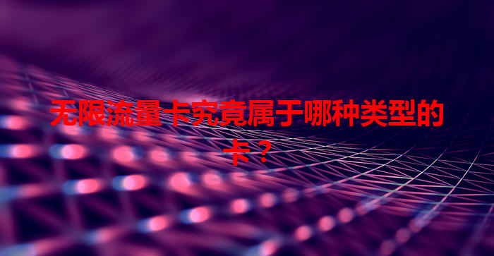 无限流量卡究竟属于哪种类型的卡？