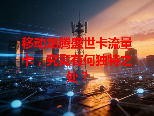 移动龙腾盛世卡流量卡，究竟有何独特之处？