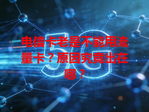 电信卡老是不能用流量卡？原因究竟出在哪？