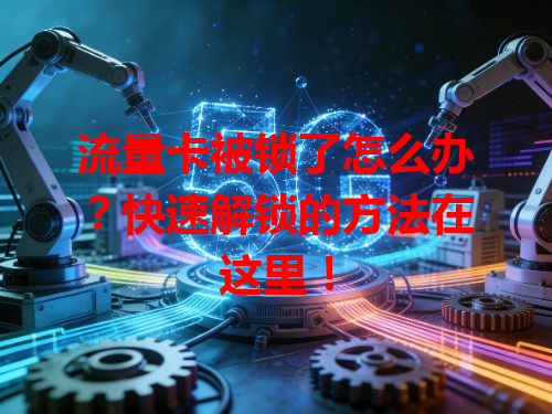 流量卡被锁了怎么办？快速解锁的方法在这里！