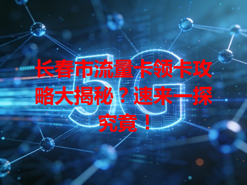 长春市流量卡领卡攻略大揭秘？速来一探究竟！