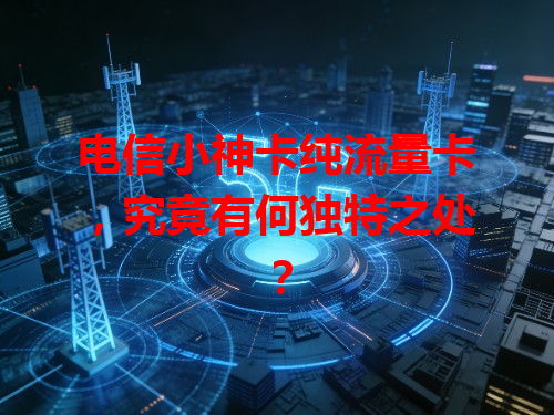 电信小神卡纯流量卡，究竟有何独特之处？