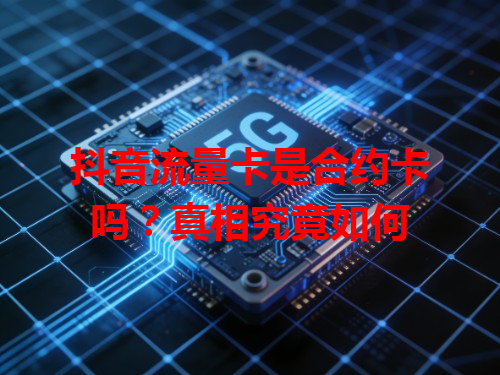 抖音流量卡是合约卡吗？真相究竟如何
