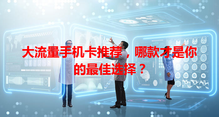 大流量手机卡推荐，哪款才是你的最佳选择？
