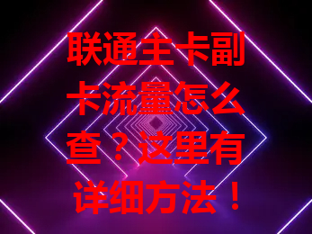 联通主卡副卡流量怎么查？这里有详细方法！