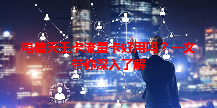 电信天王卡流量卡好用吗？一文带你深入了解