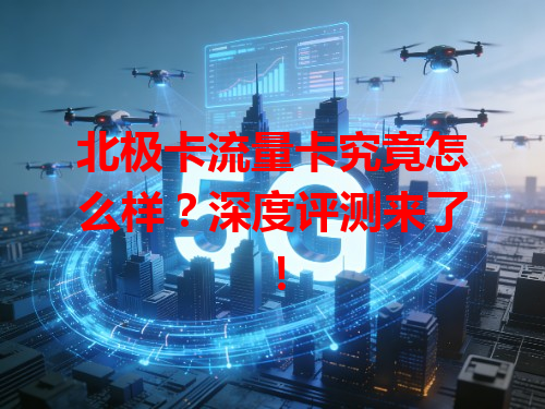 北极卡流量卡究竟怎么样？深度评测来了！