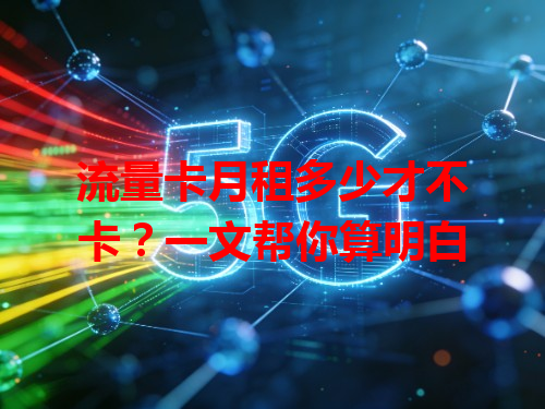 流量卡月租多少才不卡？一文帮你算明白