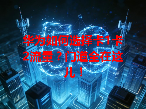 华为如何选择卡1卡2流量？门道全在这儿！