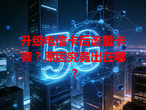 升级电信卡后流量卡顿？原因究竟出在哪？