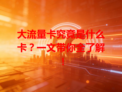 大流量卡究竟是什么卡？一文带你全了解！