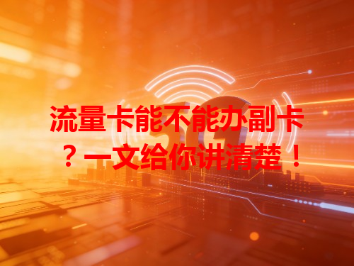 流量卡能不能办副卡？一文给你讲清楚！