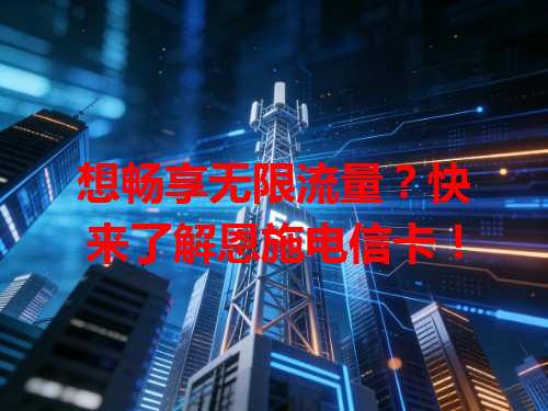 想畅享无限流量？快来了解恩施电信卡！