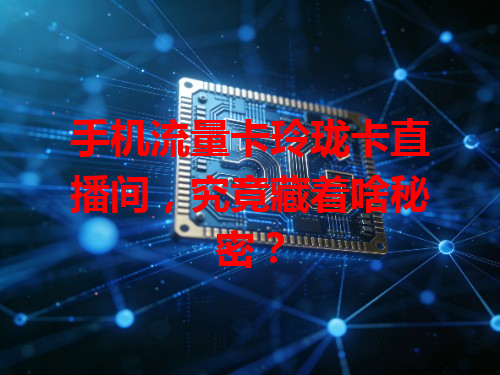 手机流量卡玲珑卡直播间，究竟藏着啥秘密？