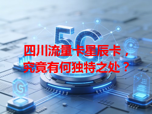 四川流量卡星辰卡，究竟有何独特之处？
