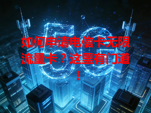 如何申请电信卡无限流量卡？这里有门道！