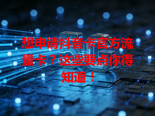 想申请抖音卡官方流量卡？这些要点你得知道！