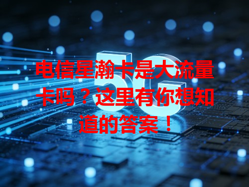 电信星瀚卡是大流量卡吗？这里有你想知道的答案！