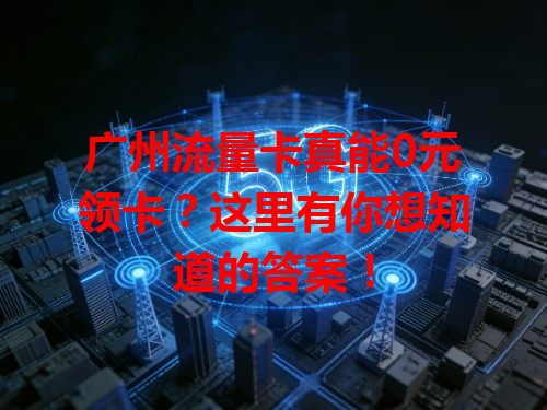广州流量卡真能0元领卡？这里有你想知道的答案！
