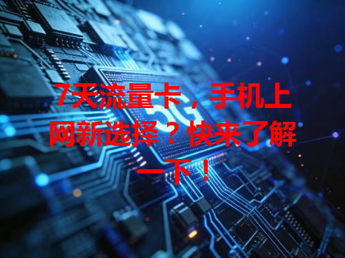 7天流量卡，手机上网新选择？快来了解一下！