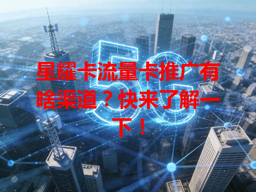 星耀卡流量卡推广有啥渠道？快来了解一下！
